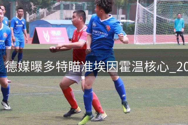 德媒曝多特瞄准埃因霍温核心 2000万违约金或成交易关键